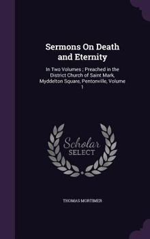 Sermons on Death and Eternity: In Two Volumes; Preached in the District Church of Saint Mark, Myddelton Square, Pentonville, Volume 1
