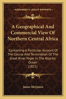 Paperback A Geographical And Commercial View Of Northern Central Africa: Containing A Particular Account Of The Course And Termination Of The Great River Niger Book