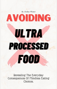 Paperback Avoiding Ultra Processed Food: Revealing The Everyday Consequences Of Mindless Eating Choices. Book