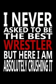 Paperback I never asked to be The Best Wrestler, But Here I am Absolutely Crushing it: Journal, Notebook & Composition book - Large (6 x 9 inshes) - 120 Pages - Book