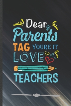 Dear Parents Tag You're It Love Teachers: Funny Back To School Lined Notebook Journal For Teacher Appreciation, Unique Special Inspirational Birthday Gift, College 6 X 9 110 Pages