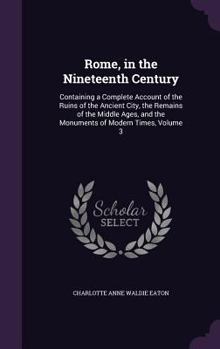 Hardcover Rome, in the Nineteenth Century: Containing a Complete Account of the Ruins of the Ancient City, the Remains of the Middle Ages, and the Monuments of Book