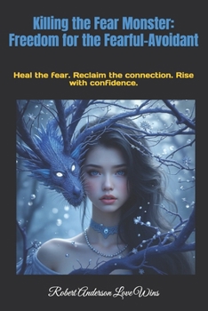 Killing the Fear Monster: Freedom for the Fearful-Avoidant: Heal the fear. Reclaim the connection. Rise with confidence. (Be The Change: Empowering Global Transformation)