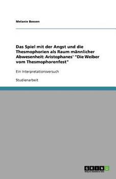 Paperback Das Spiel mit der Angst und die Thesmophorien als Raum m?nnlicher Abwesenheit: Aristophanes' "Die Weiber vom Thesmophorenfest" Ein Interpretationsvers [German] Book