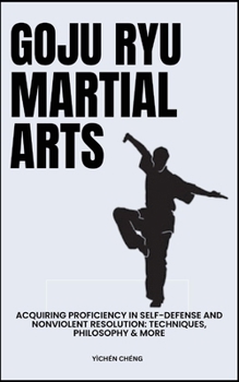 Paperback Goju Ryu Martial Arts: Acquiring Proficiency In Self-Defense And Nonviolent Resolution: Techniques, Philosophy & More Book