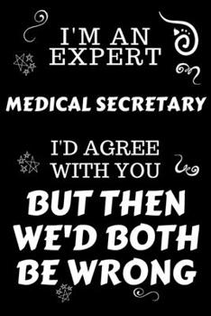 Paperback I'm An Expert Medical Secretary I'd Agree With You But Then We'd Both Be Wrong: Perfect Gag Gift For An Expert Medical Secretary - Blank Lined Noteboo Book