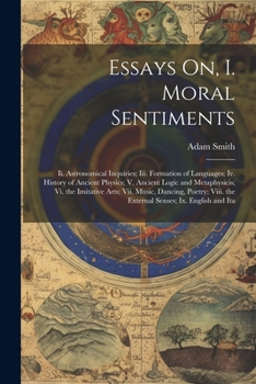 Essays On, I. Moral Sentiments: Ii. Astronomical Inquiries; Iii. Formation of Languages; Iv. History of Ancient Physics; V. Ancient Logic and ... the External Senses; Ix. English and Ita