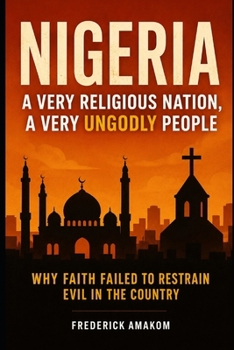 NIGERIA: A VERY RELIGIOUS NATION, A VERY UNGODLY PEOPLE: Why Faith Failed To Restrain Evil In The Country (Nigeria Truth Series)
