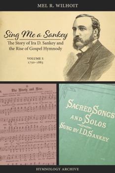 Sing Me a Sankey: The Story of Ira D. Sankey and the Rise of Gospel Hymnody, Volume 1: 1750-1883