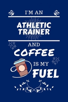 I'm An Athletic Trainer And Coffee Is My Fuel: Perfect Gag Gift For An Athletic Trainer Who Loves Their Coffee Blank Lined Notebook Journal 100 Pages 6 x 9 Format Office Work Job Humour and Banter Bir