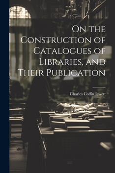 Construction of Catalogues of Libraries, and Their Publication by Means of Separate, Sterotyped Titles: With Rules and Examples