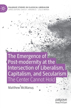 Hardcover The Emergence of Post-Modernity at the Intersection of Liberalism, Capitalism, and Secularism: The Center Cannot Hold Book