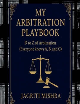 MY ARBITRATION PLAYBOOK: D to Z of Arbitration (Everyone knows A, B, and C)