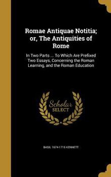 Hardcover Romae Antiquae Notitia; or, The Antiquities of Rome: In Two Parts ... To Which Are Prefixed Two Essays, Concerning the Roman Learning, and the Roman E Book