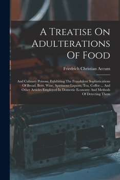 Paperback A Treatise On Adulterations Of Food: And Culinary Poisons, Exhibiting The Fraudulent Sophistications Of Bread, Beer, Wine, Spirituous Liquors, Tea, Co Book