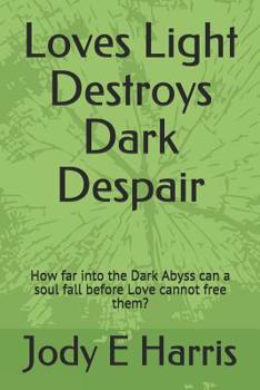 Paperback Loves Light Destroys Dark Despair: How far into the Dark Abyss can a soul fall before Love cannot free them? Book