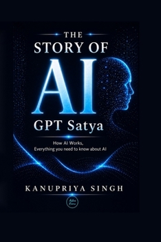 The Story of AI GPT Satya: How AI Works, Everything You Need to Know About AI