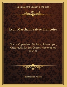 Lyon Marchant Satyre Francoise: Sur La Coparaison De Paris, Rohan, Lyon, Orleans, Et Sur Les Choses Memorables