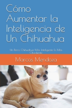 Paperback Cómo Aumentar la Inteligencia de Un Chihuahua: Un Perro Chihuahua Más Inteligente Es Más Obediente [Spanish] Book