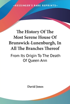 The History Of The Most Serene House Of Brunswick-Lunenburgh, In All The Branches Thereof: From Its Origin To The Death Of Queen Ann
