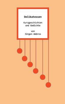 Delikatessen: Kurzgeschichten und Gedichte