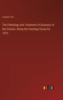 Hardcover The Pathology and Treatment of Diseases of the Ovaries. Being the Hastings Essay for 1873 Book