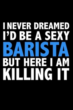 I never dreamed I'd a sexy barista but here I am killing it Career Journal 6 x 9 120 pages notebook: Funny Careers Graduation Notebook