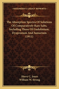 Paperback The Absorption Spectra Of Solutions Of Comparatively Rare Salts, Including Those Of Gadolinium, Dysprosium And Samarium (1911) Book