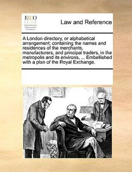 Paperback A London Directory, or Alphabetical Arrangement; Containing the Names and Residences of the Merchants, Manufacturers, and Principal Traders, in the Me Book