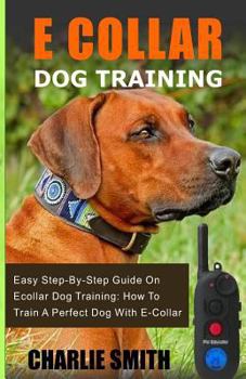 Paperback E Collar Dog Training: Easy Step-By-Step Guide on Ecollar Dog Training: How to Train a Perfect Dog with E-Collar Book