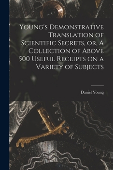 Paperback Young's Demonstrative Translation of Scientific Secrets, or, A Collection of Above 500 Useful Receipts on a Variety of Subjects [microform] Book