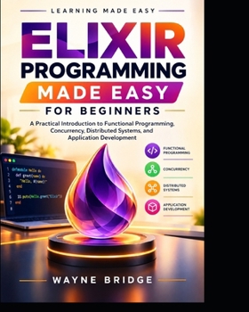 Paperback Elixir Programming Made Easy for Beginners: A Practical Introduction to Functional Programming, Concurrency, Distributed Systems, and Application Deve Book
