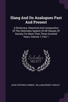 Slang And Its Analogues Past And Present: A Dictionary, Historical And Comparative Of The Heterodox Speech Of All Classes Of Society For More Than Thr