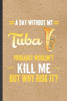 A Day Without My Tuba Probably Wouldn't Kill Me but Why Risk It: Blank Funny Music Teacher Lover Lined Notebook/ Journal For Tuba Player Student, ... Birthday Gift Idea Classic 6x9 110 Pages