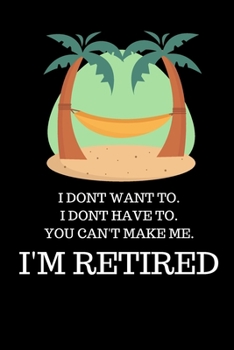 Paperback I Dont Want To. I Dont Have To. You Can't Make Me. I'm Retired: Office Lined Blank Notebook Journal With A Funny Saying On The Outside Book