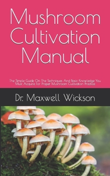 Paperback Mushroom Cultivation Manual: The Simple Guide On The Techniques And Basic Knowledge You Must Acquire For Proper Mushroom Cultivation Practice Book