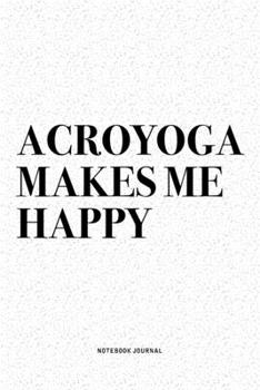 Acroyoga Makes Me Happy: A 6x9 Inch Notebook Journal Diary With A Bold Text Font Slogan On A Matte Cover and 120 Blank Lined Pages Makes A Great Alternative To A Card