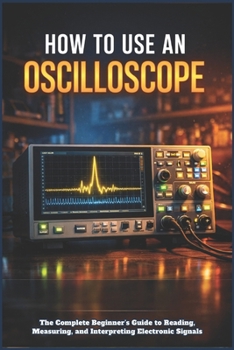 Paperback How to Use an Oscilloscope: The Complete Beginner's Guide to Reading, Measuring, and Interpreting Electronic Signals Book