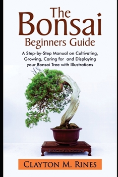 Paperback The Bonsai Beginners Guide: A Step-by-Step Manual on Cultivating, Growing, Caring for and Displaying your Bonsai Tree with Illustrations Book
