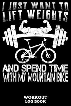 I Just Want To Lift Weights And Spend Time With My Mountain Bike Workout Log Book: Workout Log Book And Fitness Journal For The Gym, Track Your Cardio And Weights Progress, 6x9, 120 Pages