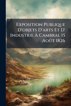 Paperback Exposition Publique D'objets D'arts Et D' Industrie À Cambrai. 15 Août 1826 Book