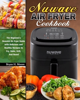 Paperback Nuwave Air Fryer Cookbook: The Beginner's Nuwave Air Fryer Guide with Delicious and Healthy Recipes to Fry, Bake, Grill, And Roast Book