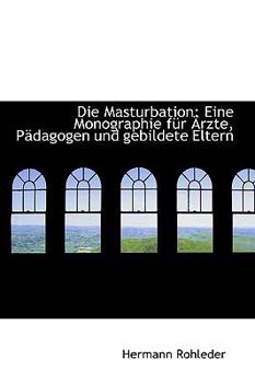 Die Masturbation : Eine Monographie fnr -rzte, PSdagogen und gebildete Eltern