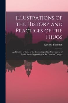 Paperback Illustrations of the History and Practices of the Thugs: And Notices of Some of the Proceedings of the Government of India, for the Suppression of the Book