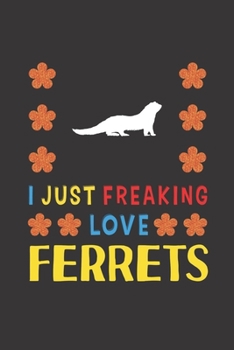 I Just Freaking Love Ferrets: Ferrets Lovers Funny Gifts Journal Lined Notebook 6x9 120 Pages