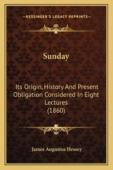 Sunday, Its Origin, History, and Present Obligation; Considered in Eight Lectures Preached Before the University of Oxford in the Year MDCCCLX on the Foundation of the Late REV. John Bampton, M.A., Ca