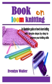 Paperback Book on loom knitting: An illustration guide on how to loom knitting with simple steps by step to improve your knitting skills Book