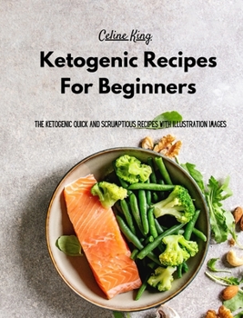 Ketogenic Recipes For Beginners: The Ketogenic Quick And Scrumptious Recipes with Illustration Images
