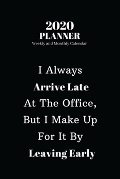 2020 Planner Weekly and Monthly Calendar: I Always Arrive Late At The Office, But I Make Up For It By Leaving Early, Funny Qoute Calendar 2020 (140 Pages, 6"x 9")