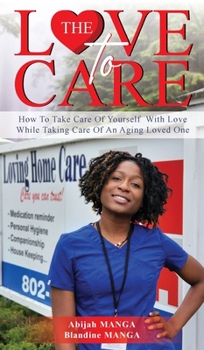 The Love To Care: How To Take Care of Yourself with Love While Taking Care of an Aging Loved One